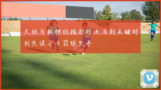 文班与狐狸的精彩对决马刺关键时刻失误小卡罚球失手