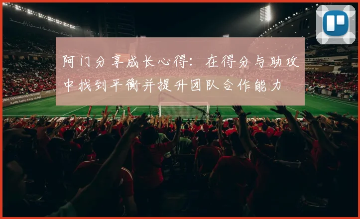 阿门分享成长心得：在得分与助攻中找到平衡并提升团队合作能力
