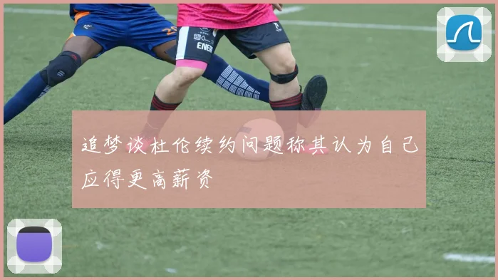 追梦谈杜伦续约问题称其认为自己应得更高薪资