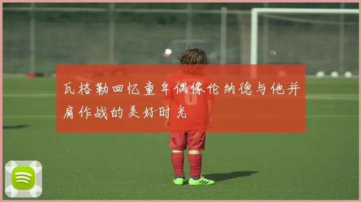 瓦格勒回忆童年偶像伦纳德与他并肩作战的美好时光