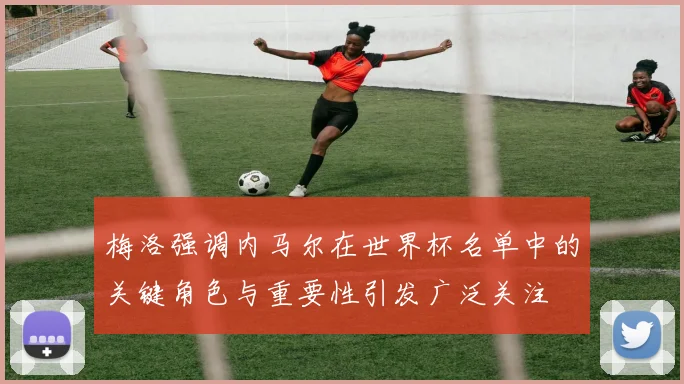 梅洛强调内马尔在世界杯名单中的关键角色与重要性引发广泛关注
