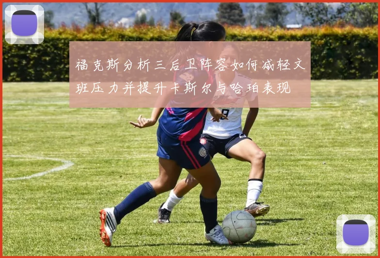 福克斯分析三后卫阵容如何减轻文班压力并提升卡斯尔与哈珀表现