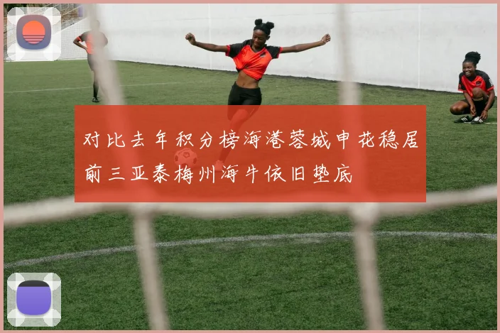 对比去年积分榜海港蓉城申花稳居前三亚泰梅州海牛依旧垫底