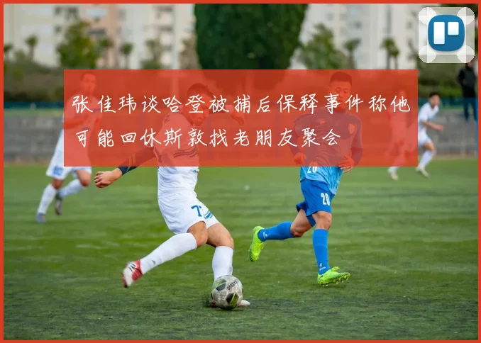张佳玮谈哈登被捕后保释事件称他可能回休斯敦找老朋友聚会