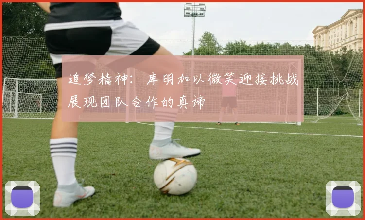 追梦精神：库明加以微笑迎接挑战展现团队合作的真谛