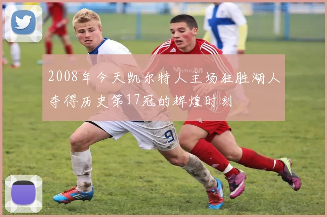 2008年今天凯尔特人主场狂胜湖人夺得历史第17冠的辉煌时刻