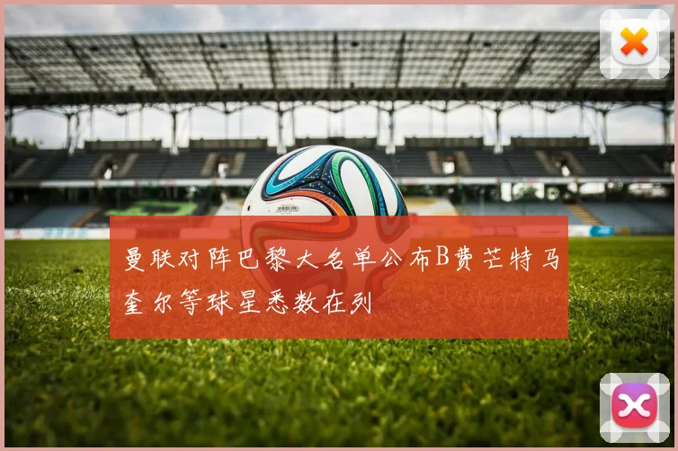 曼联对阵巴黎大名单公布B费芒特马奎尔等球星悉数在列