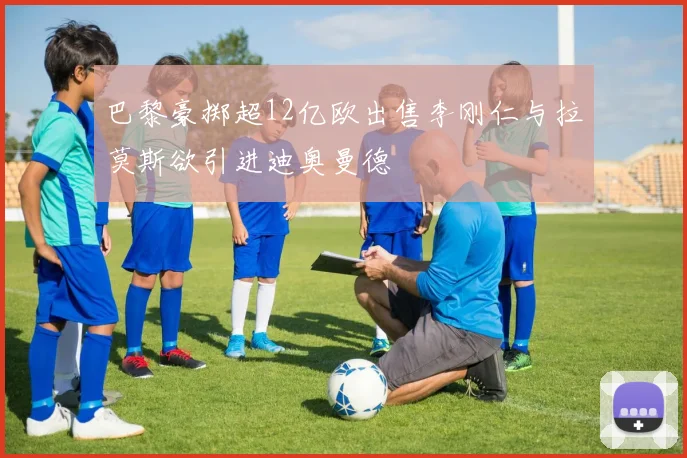 巴黎豪掷超12亿欧出售李刚仁与拉莫斯欲引进迪奥曼德