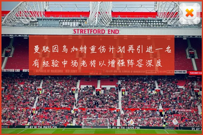 曼联因乌加特重伤计划再引进一名有经验中场老将以增强阵容深度