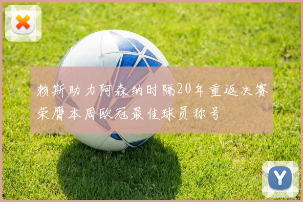 赖斯助力阿森纳时隔20年重返决赛荣膺本周欧冠最佳球员称号