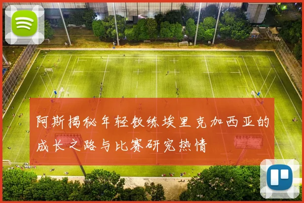 阿斯揭秘年轻教练埃里克加西亚的成长之路与比赛研究热情