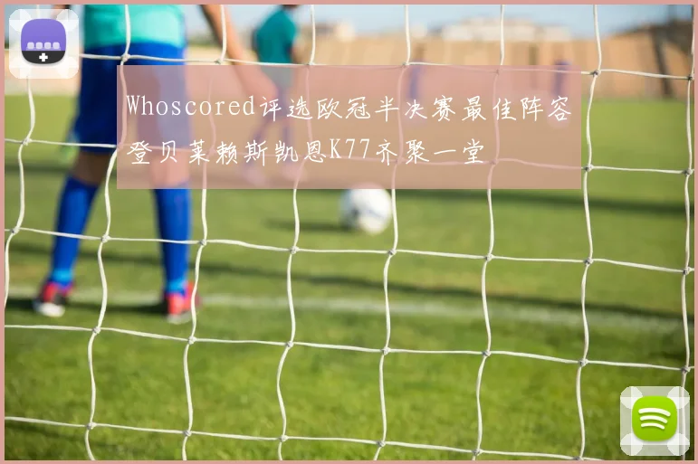 Whoscored评选欧冠半决赛最佳阵容登贝莱赖斯凯恩K77齐聚一堂