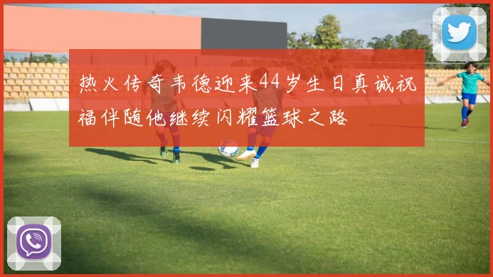 热火传奇韦德迎来44岁生日真诚祝福伴随他继续闪耀篮球之路