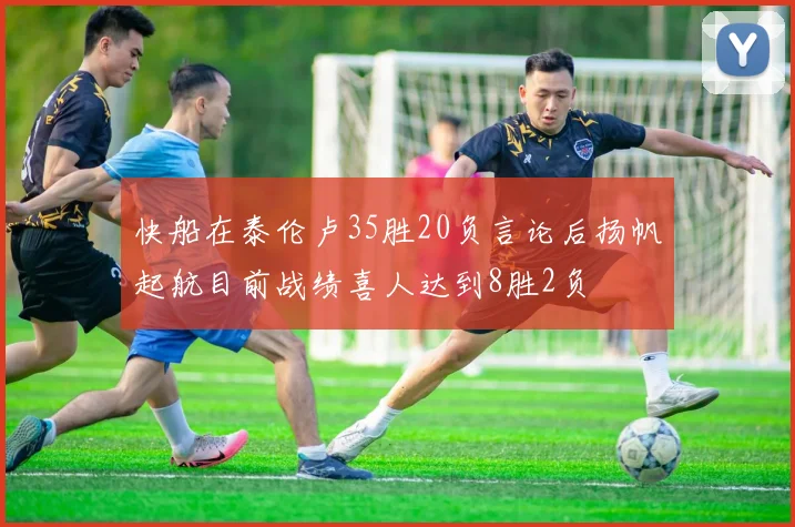 快船在泰伦卢35胜20负言论后扬帆起航目前战绩喜人达到8胜2负