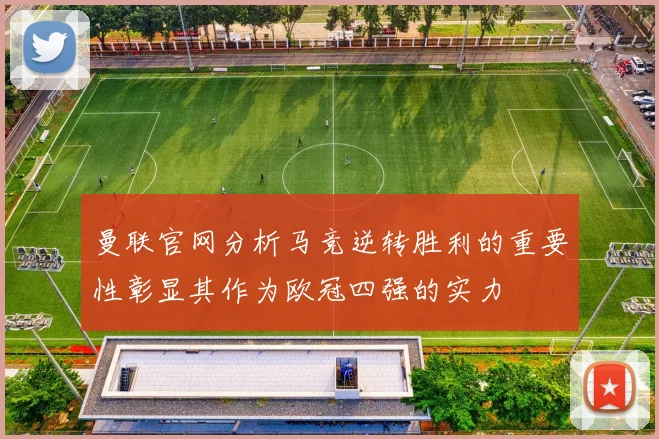 曼联官网分析马竞逆转胜利的重要性彰显其作为欧冠四强的实力