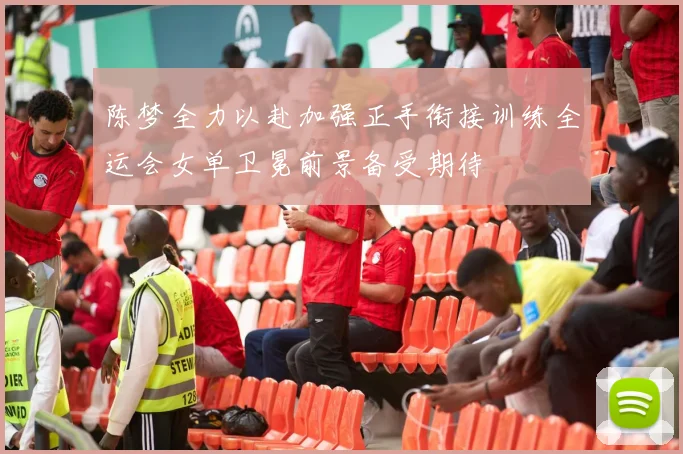 陈梦全力以赴加强正手衔接训练全运会女单卫冕前景备受期待