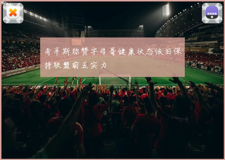 考辛斯称赞字母哥健康状态依旧保持联盟前五实力