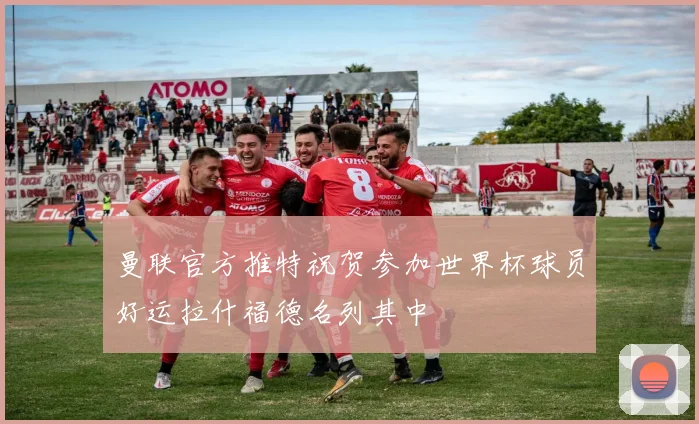 曼联官方推特祝贺参加世界杯球员好运拉什福德名列其中