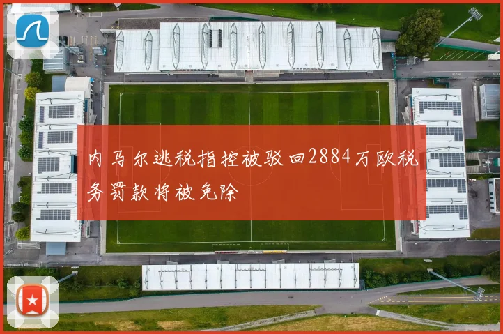内马尔逃税指控被驳回2884万欧税务罚款将被免除