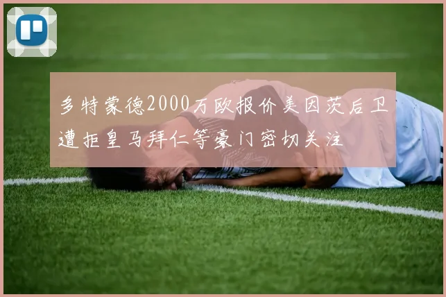 多特蒙德2000万欧报价美因茨后卫遭拒皇马拜仁等豪门密切关注
