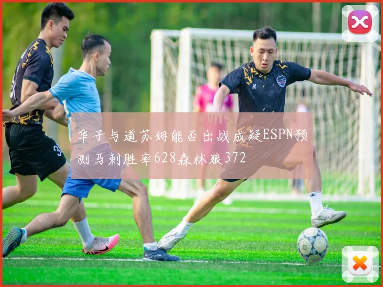 华子与道苏姆能否出战成疑ESPN预测马刺胜率628森林狼372